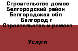 Строительство домов Белгородский район - Белгородская обл., Белгород г. Строительство и ремонт » Услуги   